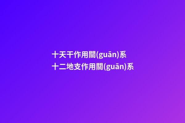 十天干作用關(guān)系 十二地支作用關(guān)系